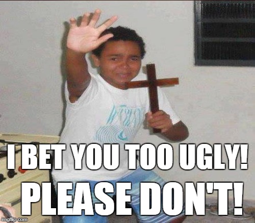 I BET YOU TOO UGLY! PLEASE DON'T! | made w/ Imgflip meme maker