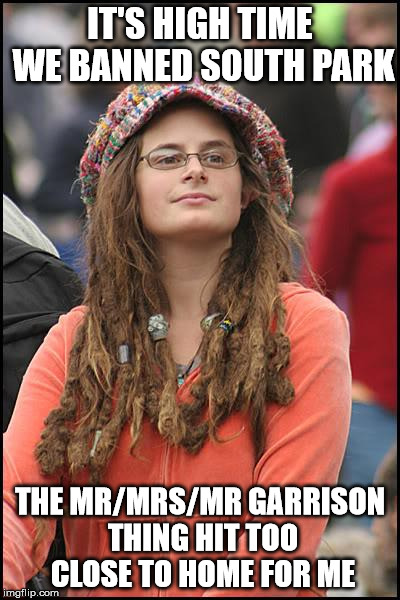 College Liberal Meme | IT'S HIGH TIME WE BANNED SOUTH PARK; THE MR/MRS/MR GARRISON THING HIT TOO CLOSE TO HOME FOR ME | image tagged in memes,college liberal | made w/ Imgflip meme maker