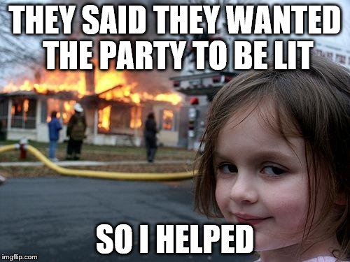 Disaster Girl Meme | THEY SAID THEY WANTED THE PARTY TO BE LIT; SO I HELPED | image tagged in memes,disaster girl | made w/ Imgflip meme maker