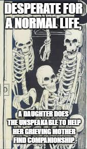 bones in my closet | DESPERATE FOR A NORMAL LIFE, A DAUGHTER DOES THE UNSPEAKABLE TO HELP HER GRIEVING MOTHER FIND COMPANIONSHIP. | image tagged in bones in my closet | made w/ Imgflip meme maker