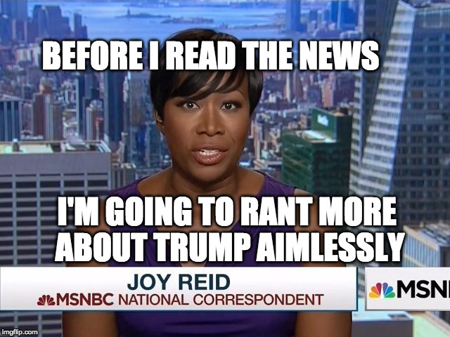 MSNBC Joy Reid | BEFORE I READ THE NEWS; I'M GOING TO RANT MORE ABOUT TRUMP AIMLESSLY | image tagged in msnbc joy reid | made w/ Imgflip meme maker