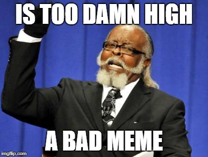 Too Damn High Meme | IS TOO DAMN HIGH; A BAD MEME | image tagged in memes,too damn high | made w/ Imgflip meme maker