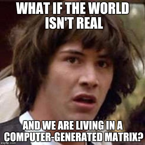 Conspiracy Keanu Meme | WHAT IF THE WORLD ISN'T REAL; AND WE ARE LIVING IN A COMPUTER-GENERATED MATRIX? | image tagged in memes,conspiracy keanu | made w/ Imgflip meme maker