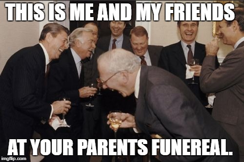 Laughing Men In Suits | THIS IS ME AND MY FRIENDS; AT YOUR PARENTS FUNEREAL. | image tagged in memes,laughing men in suits | made w/ Imgflip meme maker