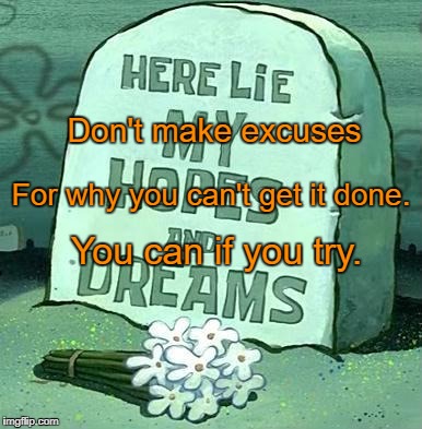 Here Lie My Hopes And Dreams |  Don't make excuses; For why you can't get it done. You can if you try. | image tagged in here lie my hopes and dreams | made w/ Imgflip meme maker