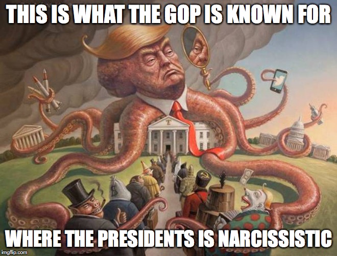 The Current GOP | THIS IS WHAT THE GOP IS KNOWN FOR; WHERE THE PRESIDENTS IS NARCISSISTIC | image tagged in gop,memes,trump | made w/ Imgflip meme maker
