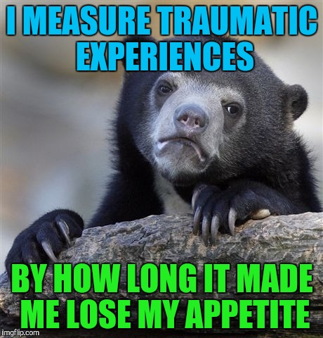 Confession Bear Meme | I MEASURE TRAUMATIC EXPERIENCES; BY HOW LONG IT MADE ME LOSE MY APPETITE | image tagged in memes,confession bear | made w/ Imgflip meme maker