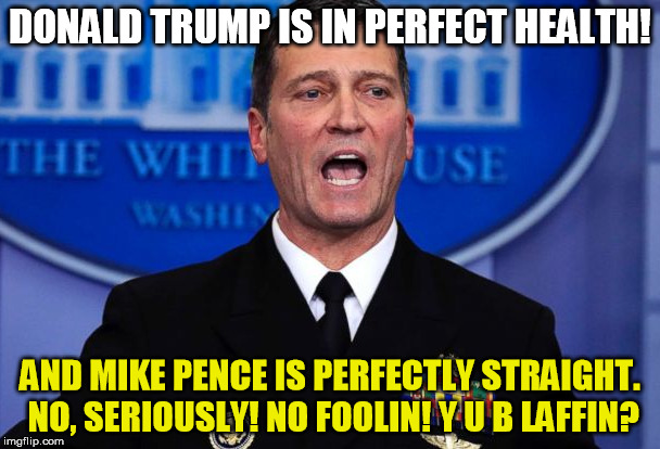 Um...sure..... | DONALD TRUMP IS IN PERFECT HEALTH! AND MIKE PENCE IS PERFECTLY STRAIGHT. NO, SERIOUSLY! NO FOOLIN! Y U B LAFFIN? | image tagged in trump,pence,doctor,donald trump | made w/ Imgflip meme maker