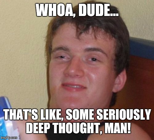 10 Guy Meme | WHOA, DUDE... THAT'S LIKE, SOME SERIOUSLY DEEP THOUGHT, MAN! | image tagged in memes,10 guy | made w/ Imgflip meme maker