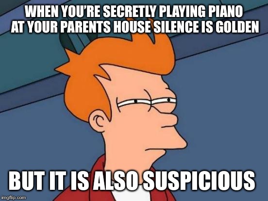 Futurama Fry Meme | WHEN YOU’RE SECRETLY PLAYING PIANO AT YOUR PARENTS HOUSE SILENCE IS GOLDEN; BUT IT IS ALSO SUSPICIOUS | image tagged in memes,futurama fry | made w/ Imgflip meme maker