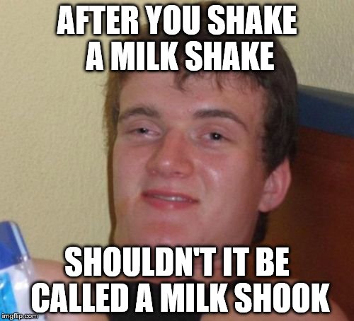 How do milkshakes work anyway??? | AFTER YOU SHAKE A MILK SHAKE; SHOULDN'T IT BE CALLED A MILK SHOOK | image tagged in memes,10 guy | made w/ Imgflip meme maker
