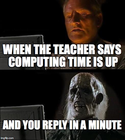 I'll Just Wait Here Meme | WHEN THE TEACHER SAYS COMPUTING TIME IS UP; AND YOU REPLY IN A MINUTE | image tagged in memes,ill just wait here | made w/ Imgflip meme maker