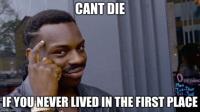 Roll Safe Think About It | CANT DIE; IF YOU NEVER LIVED IN THE FIRST PLACE | image tagged in memes,roll safe think about it,scumbag | made w/ Imgflip meme maker