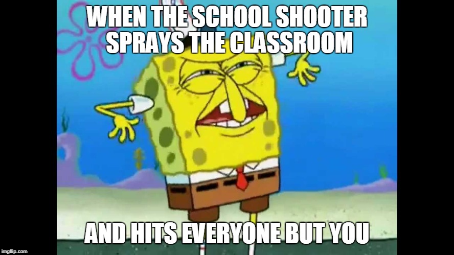 sponge | WHEN THE SCHOOL SHOOTER SPRAYS THE CLASSROOM; AND HITS EVERYONE BUT YOU | image tagged in school shooting | made w/ Imgflip meme maker