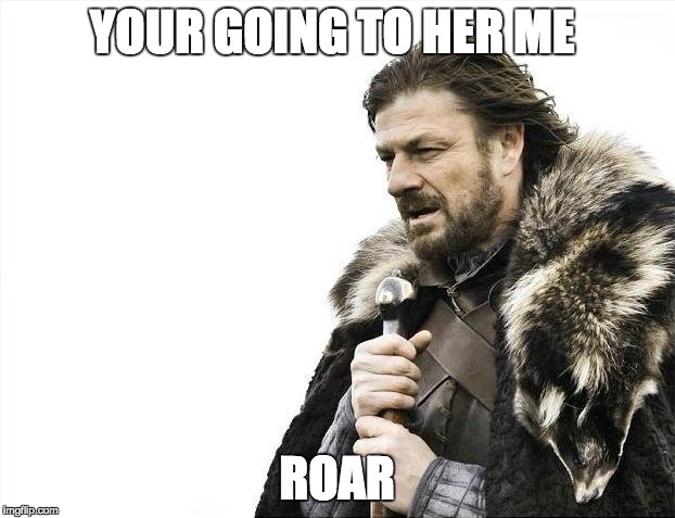 Brace Yourselves X is Coming | YOUR GOING TO HER ME; ROAR | image tagged in memes,brace yourselves x is coming | made w/ Imgflip meme maker