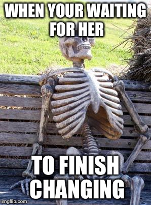 Waiting Skeleton | WHEN YOUR WAITING FOR HER; TO FINISH CHANGING | image tagged in memes,waiting skeleton | made w/ Imgflip meme maker