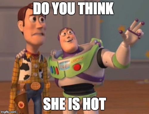 X, X Everywhere Meme | DO YOU THINK; SHE IS HOT | image tagged in memes,x x everywhere | made w/ Imgflip meme maker