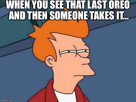 Futurama Fry | WHEN YOU SEE THAT LAST OREO AND THEN SOMEONE TAKES IT... | image tagged in memes,futurama fry | made w/ Imgflip meme maker