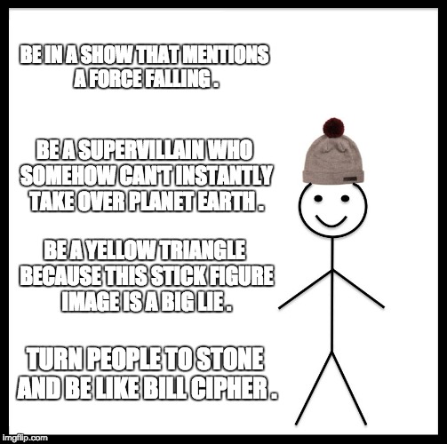 Be Like Bill | BE IN A SHOW THAT MENTIONS A FORCE FALLING . BE A SUPERVILLAIN WHO SOMEHOW CAN'T INSTANTLY TAKE OVER PLANET EARTH . BE A YELLOW TRIANGLE BECAUSE THIS STICK FIGURE IMAGE IS A BIG LIE . TURN PEOPLE TO STONE AND BE LIKE BILL CIPHER . | image tagged in memes,be like bill | made w/ Imgflip meme maker