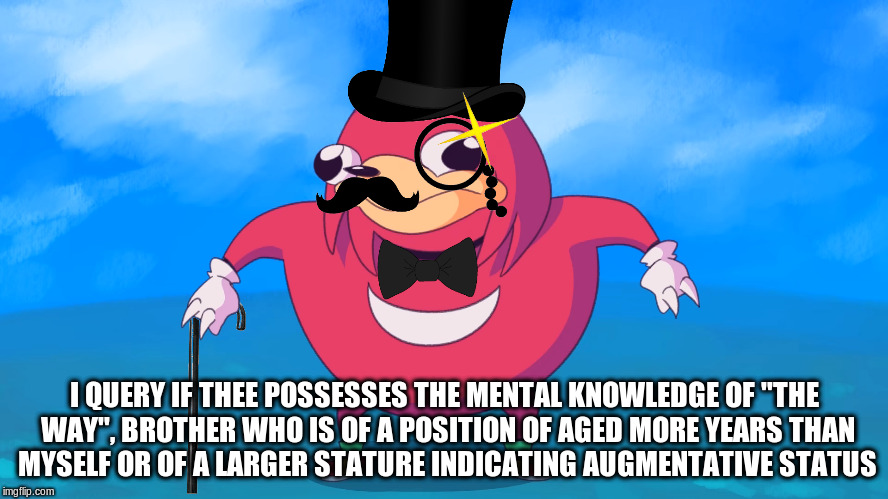 Ugandan-Gent | I QUERY IF THEE POSSESSES THE MENTAL KNOWLEDGE OF "THE WAY", BROTHER WHO IS OF A POSITION OF AGED MORE YEARS THAN MYSELF OR OF A LARGER STATURE INDICATING AUGMENTATIVE STATUS | image tagged in memes,ugandan knuckles,uganda | made w/ Imgflip meme maker