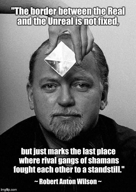 Rival Gangs of Shamans | "The border between the Real and the Unreal is not fixed, but just marks the last place where rival gangs of shamans fought each other to a standstill."; ~ Robert Anton Wilson ~ | image tagged in real and unreal,robert anton wilson | made w/ Imgflip meme maker