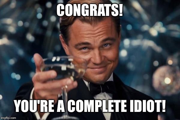 Leonardo Dicaprio Cheers Meme | CONGRATS! YOU'RE A COMPLETE IDIOT! | image tagged in memes,leonardo dicaprio cheers | made w/ Imgflip meme maker