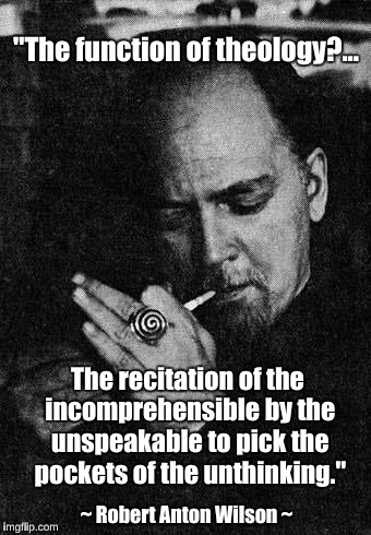 The function of theology | "The function of theology?... The recitation of the incomprehensible by the unspeakable to pick the pockets of the unthinking."; ~ Robert Anton Wilson ~ | image tagged in robert anton wilson | made w/ Imgflip meme maker