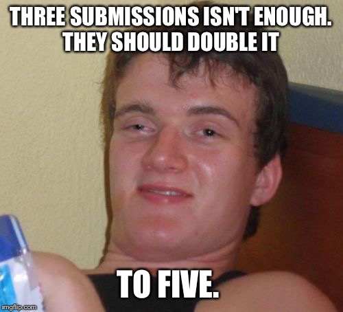 10 Guy Meme | THREE SUBMISSIONS ISN'T ENOUGH. THEY SHOULD DOUBLE IT; TO FIVE. | image tagged in memes,10 guy | made w/ Imgflip meme maker
