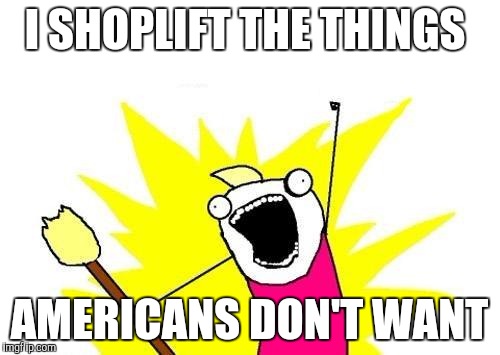 X All The Y Meme | I SHOPLIFT THE THINGS AMERICANS DON'T WANT | image tagged in memes,x all the y | made w/ Imgflip meme maker