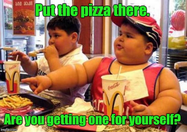 Put the pizza there. Are you getting one for yourself? | made w/ Imgflip meme maker