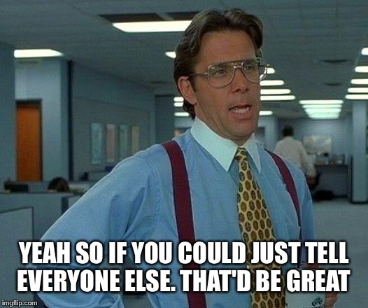 That Would Be Great Meme | YEAH SO IF YOU COULD JUST TELL EVERYONE ELSE. THAT'D BE GREAT | image tagged in memes,that would be great | made w/ Imgflip meme maker