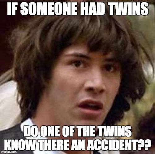 Conspiracy Keanu Meme | IF SOMEONE HAD TWINS; DO ONE OF THE TWINS KNOW THERE AN ACCIDENT?? | image tagged in memes,conspiracy keanu | made w/ Imgflip meme maker