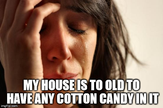 First World Problems Meme | MY HOUSE IS TO OLD TO HAVE ANY COTTON CANDY IN IT | image tagged in memes,first world problems | made w/ Imgflip meme maker