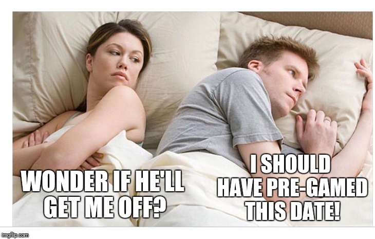 That moment you realize you were to quick! | I SHOULD HAVE PRE-GAMED THIS DATE! WONDER IF HE'LL GET ME OFF? | image tagged in thinking of other girls,getting laid,get some,surprise | made w/ Imgflip meme maker