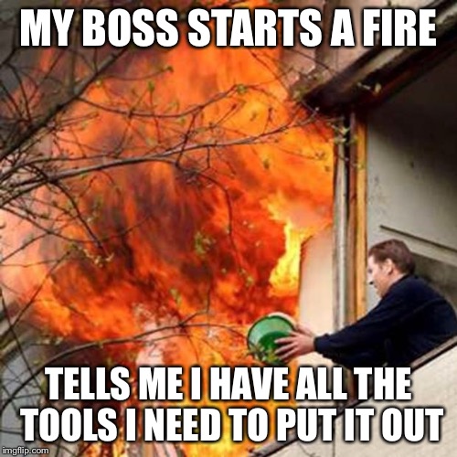 fire idiot bucket water | MY BOSS STARTS A FIRE; TELLS ME I HAVE ALL THE TOOLS I NEED TO PUT IT OUT | image tagged in fire idiot bucket water | made w/ Imgflip meme maker