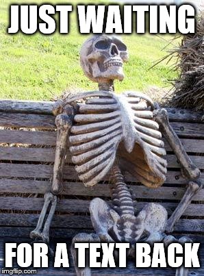 Waiting Skeleton Meme | JUST WAITING; FOR A TEXT BACK | image tagged in memes,waiting skeleton | made w/ Imgflip meme maker