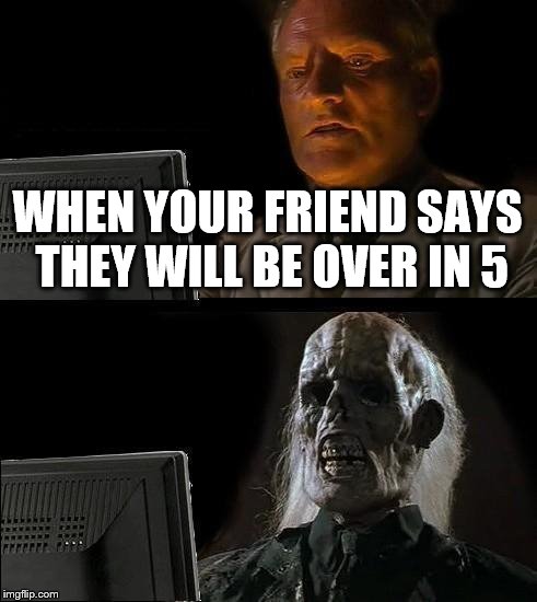 I'll Just Wait Here | WHEN YOUR FRIEND SAYS THEY WILL BE OVER IN 5 | image tagged in memes,ill just wait here | made w/ Imgflip meme maker