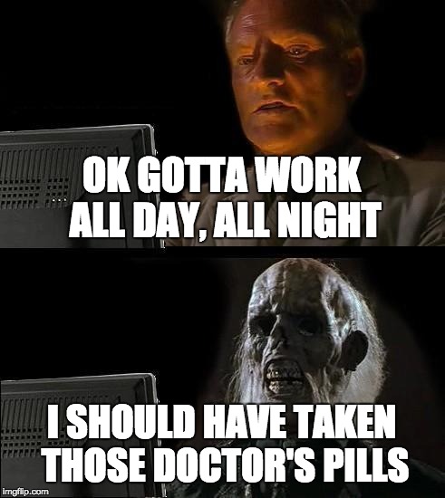 I'll Just Wait Here Meme | OK GOTTA WORK ALL DAY, ALL NIGHT; I SHOULD HAVE TAKEN THOSE DOCTOR'S PILLS | image tagged in memes,ill just wait here | made w/ Imgflip meme maker