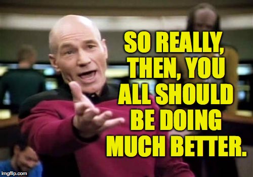 Picard Wtf Meme | SO REALLY, THEN, YOU ALL SHOULD BE DOING MUCH BETTER. | image tagged in memes,picard wtf | made w/ Imgflip meme maker