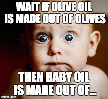 scared baby | WAIT IF OLIVE OIL IS MADE OUT OF OLIVES; THEN BABY OIL IS MADE OUT OF... | image tagged in scared baby | made w/ Imgflip meme maker