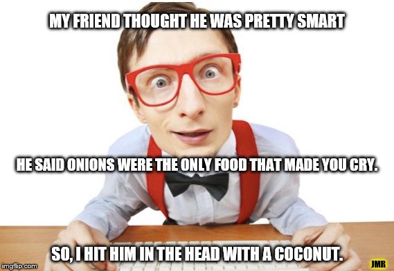 Guess Again | MY FRIEND THOUGHT HE WAS PRETTY SMART; HE SAID ONIONS WERE THE ONLY FOOD THAT MADE YOU CRY. JMR; SO, I HIT HIM IN THE HEAD WITH A COCONUT. | image tagged in funny,food,cry,crazy,top shelf | made w/ Imgflip meme maker