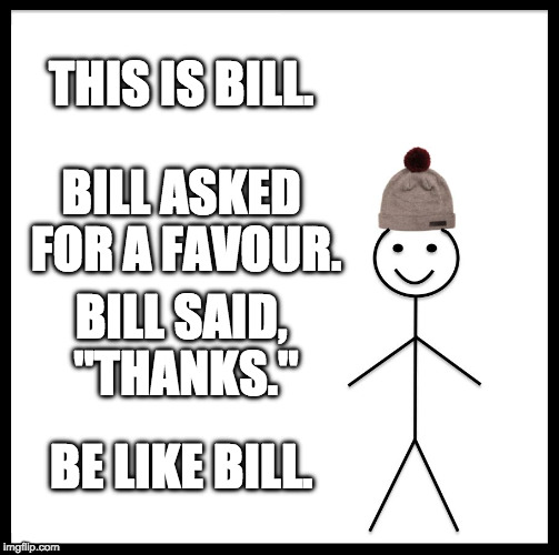 Be Like Bill | THIS IS BILL. BILL ASKED FOR A FAVOUR. BILL SAID, "THANKS."; BE LIKE BILL. | image tagged in memes,be like bill | made w/ Imgflip meme maker