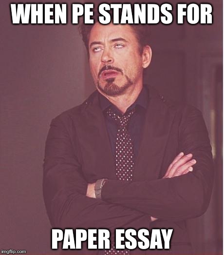 Face You Make Robert Downey Jr | WHEN PE STANDS FOR; PAPER ESSAY | image tagged in memes,face you make robert downey jr | made w/ Imgflip meme maker