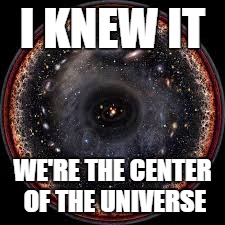 Illuminati | I KNEW IT; WE'RE THE CENTER OF THE UNIVERSE | image tagged in funny,universe,conspiracy theory | made w/ Imgflip meme maker