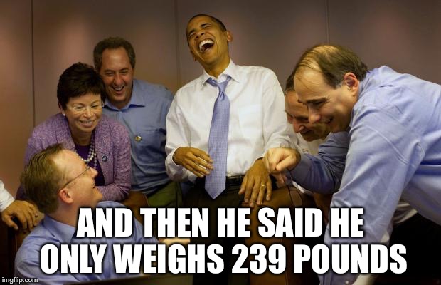 And then I said Obama Meme | AND THEN HE SAID HE ONLY WEIGHS 239 POUNDS | image tagged in memes,and then i said obama | made w/ Imgflip meme maker