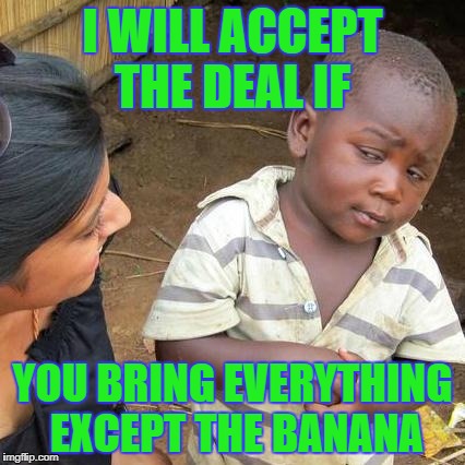 Third World Skeptical Kid | I WILL ACCEPT THE DEAL IF; YOU BRING EVERYTHING EXCEPT THE BANANA | image tagged in memes,third world skeptical kid | made w/ Imgflip meme maker