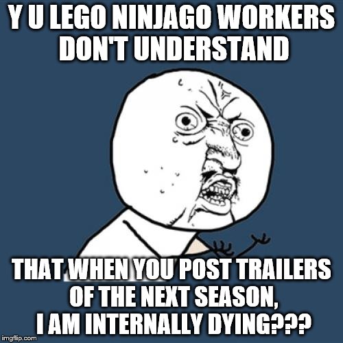When you're hyped af... | Y U LEGO NINJAGO WORKERS DON'T UNDERSTAND; THAT WHEN YOU POST TRAILERS OF THE NEXT SEASON, I AM INTERNALLY DYING??? | image tagged in memes,y u no | made w/ Imgflip meme maker