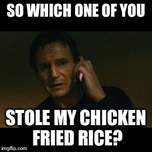 Liam Neeson Taken Meme | SO WHICH ONE OF YOU; STOLE MY CHICKEN FRIED RICE? | image tagged in memes,liam neeson taken | made w/ Imgflip meme maker