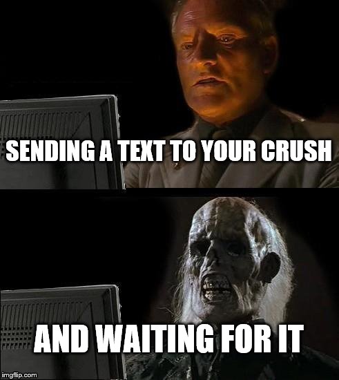 I'll Just Wait Here | SENDING A TEXT TO YOUR CRUSH; AND WAITING FOR IT | image tagged in memes,ill just wait here | made w/ Imgflip meme maker