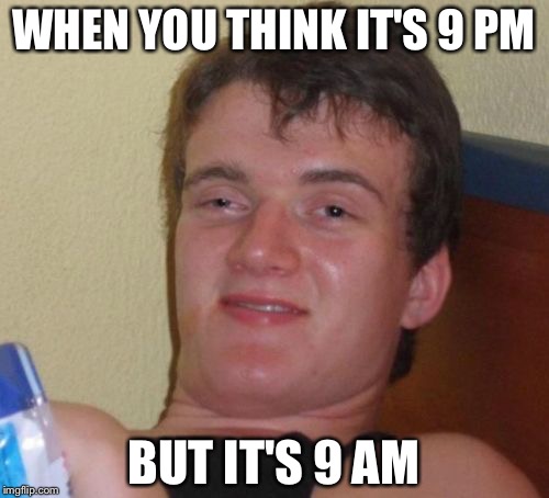 10 Guy Meme | WHEN YOU THINK IT'S 9 PM; BUT IT'S 9 AM | image tagged in memes,10 guy | made w/ Imgflip meme maker